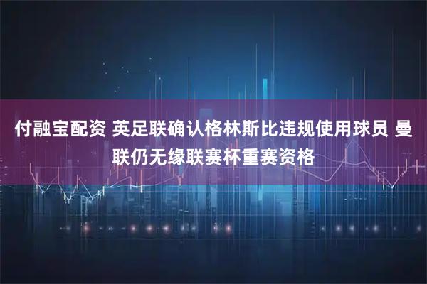 付融宝配资 英足联确认格林斯比违规使用球员 曼联仍无缘联赛杯重赛资格