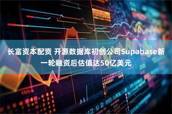 长富资本配资 开源数据库初创公司Supabase新一轮融资后估值达50亿美元