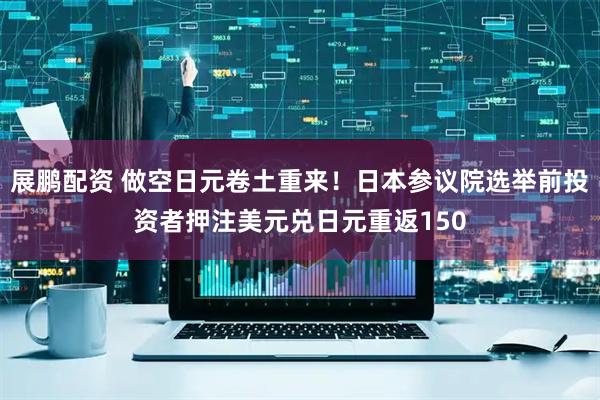 展鹏配资 做空日元卷土重来！日本参议院选举前投资者押注美元兑日元重返150