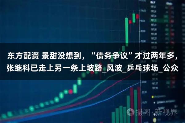 东方配资 景甜没想到，“债务争议”才过两年多，张继科已走上另一条上坡路_风波_乒乓球场_公众