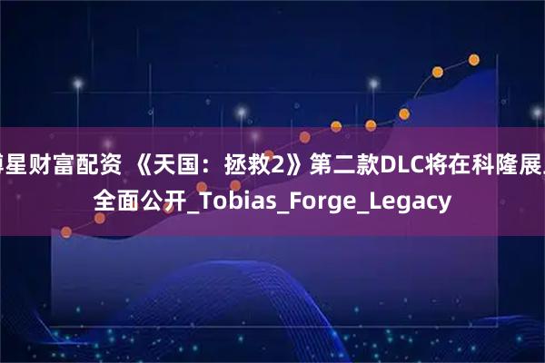博星财富配资 《天国：拯救2》第二款DLC将在科隆展上全面公开_Tobias_Forge_Legacy