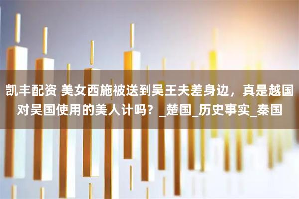 凯丰配资 美女西施被送到吴王夫差身边，真是越国对吴国使用的美人计吗？_楚国_历史事实_秦国