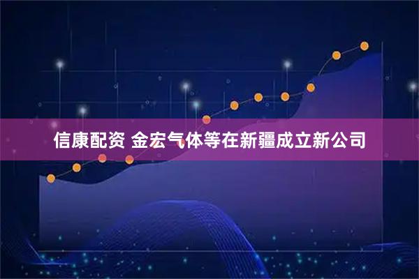 信康配资 金宏气体等在新疆成立新公司