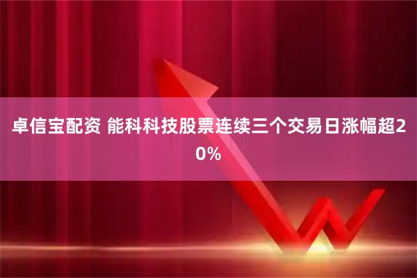 卓信宝配资 能科科技股票连续三个交易日涨幅超20%