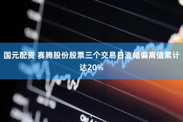 国元配资 赛腾股份股票三个交易日涨幅偏离值累计达20%
