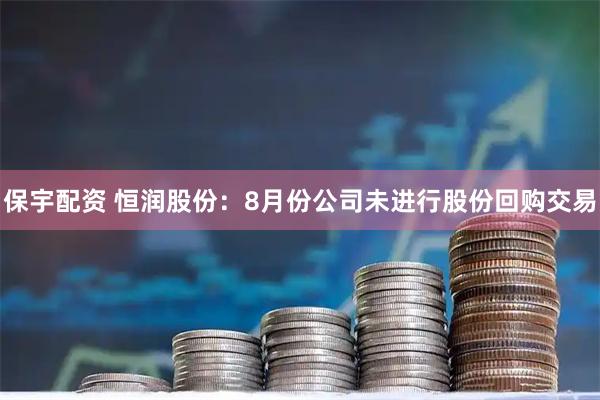 保宇配资 恒润股份：8月份公司未进行股份回购交易