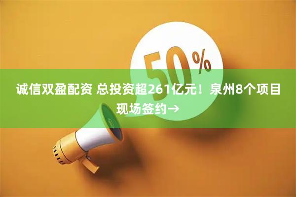 诚信双盈配资 总投资超261亿元！泉州8个项目现场签约→