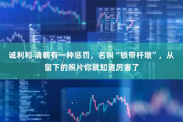 诚利和 清朝有一种惩罚，名叫“锁带杆墩”，从留下的照片你就知道厉害了