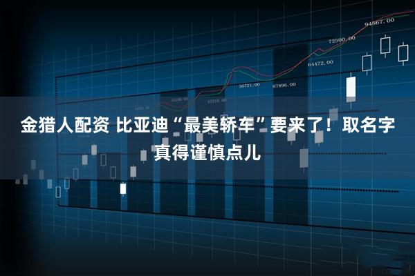 金猎人配资 比亚迪“最美轿车”要来了！取名字真得谨慎点儿