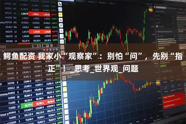 鳄鱼配资 我家小“观察家”：别怕“问”，先别“指正”！_思考_世界观_问题