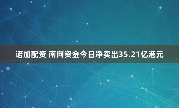 诺加配资 南向资金今日净卖出35.21亿港元