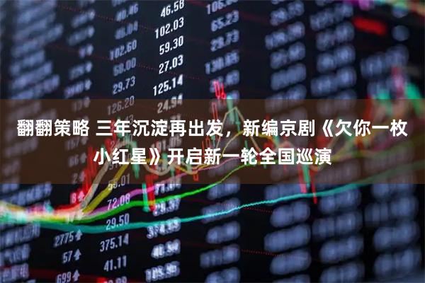 翻翻策略 三年沉淀再出发，新编京剧《欠你一枚小红星》开启新一轮全国巡演