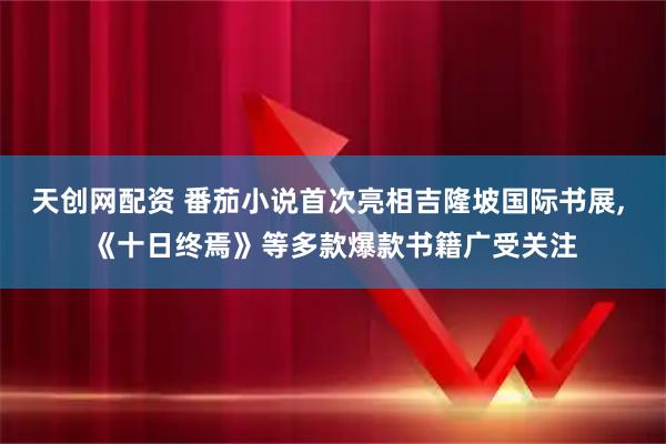 天创网配资 番茄小说首次亮相吉隆坡国际书展, 《十日终焉》等多款爆款书籍广受关注