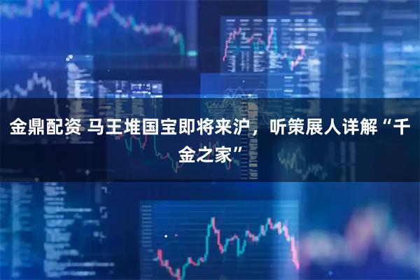 金鼎配资 马王堆国宝即将来沪，听策展人详解“千金之家”