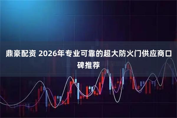 鼎豪配资 2026年专业可靠的超大防火门供应商口碑推荐