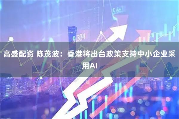 高盛配资 陈茂波：香港将出台政策支持中小企业采用AI