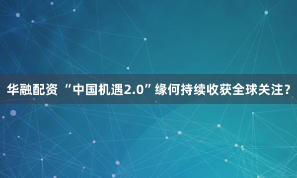 华融配资 “中国机遇2.0”缘何持续收获全球关注？